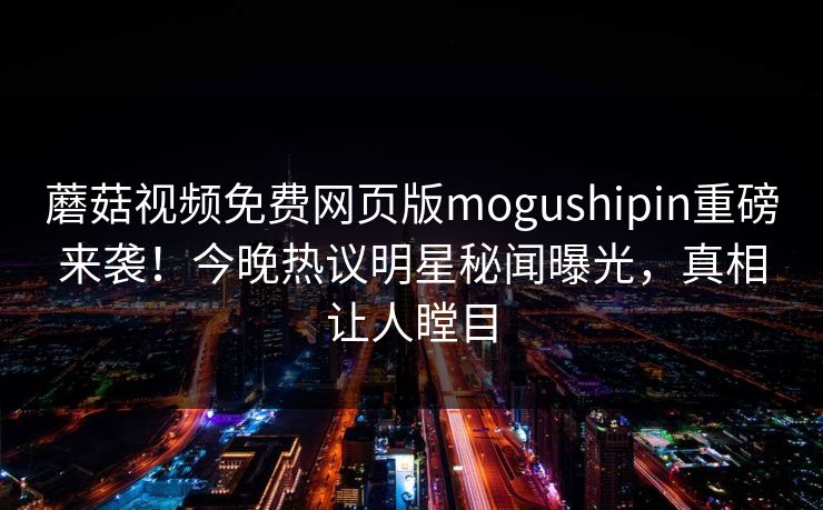 蘑菇视频免费网页版mogushipin重磅来袭！今晚热议明星秘闻曝光，真相让人瞠目