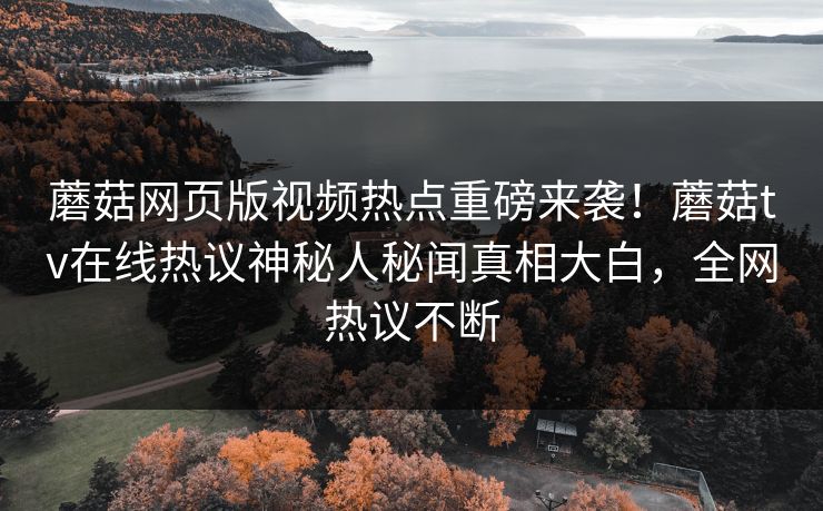 蘑菇网页版视频热点重磅来袭！蘑菇tv在线热议神秘人秘闻真相大白，全网热议不断