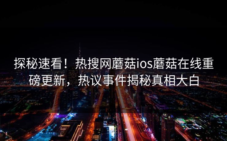 探秘速看！热搜网蘑菇ios蘑菇在线重磅更新，热议事件揭秘真相大白