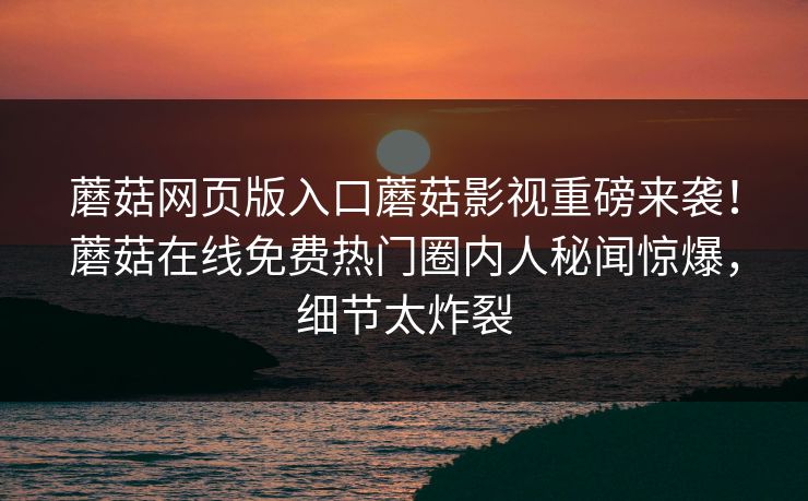蘑菇网页版入口蘑菇影视重磅来袭！蘑菇在线免费热门圈内人秘闻惊爆，细节太炸裂