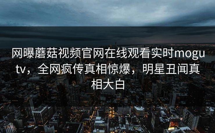 网曝蘑菇视频官网在线观看实时mogutv，全网疯传真相惊爆，明星丑闻真相大白