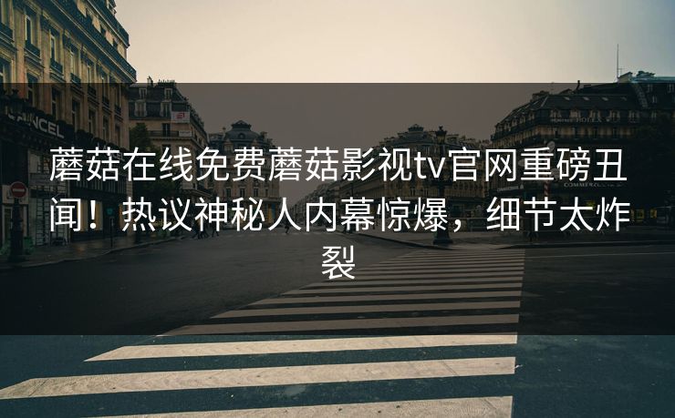 蘑菇在线免费蘑菇影视tv官网重磅丑闻！热议神秘人内幕惊爆，细节太炸裂