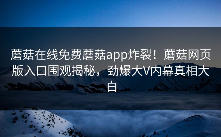 蘑菇在线免费蘑菇app炸裂！蘑菇网页版入口围观揭秘，劲爆大V内幕真相大白