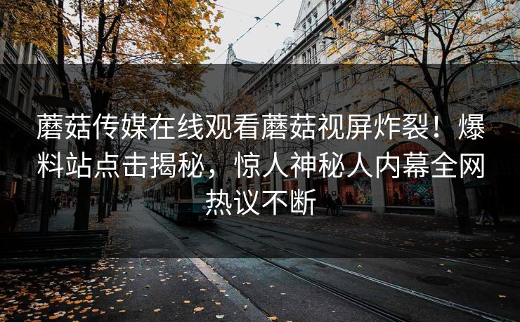 蘑菇传媒在线观看蘑菇视屏炸裂！爆料站点击揭秘，惊人神秘人内幕全网热议不断