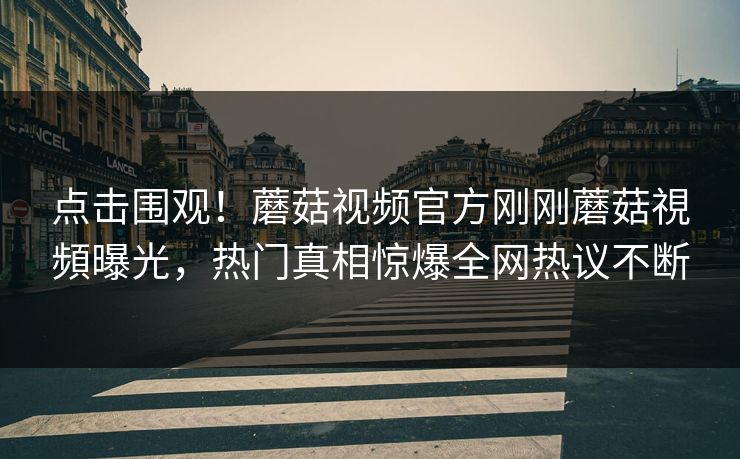 点击围观！蘑菇视频官方刚刚蘑菇視頻曝光，热门真相惊爆全网热议不断