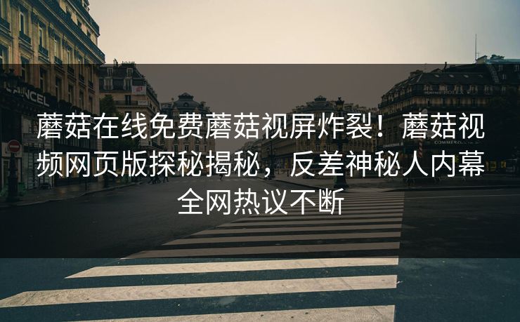 蘑菇在线免费蘑菇视屏炸裂！蘑菇视频网页版探秘揭秘，反差神秘人内幕全网热议不断