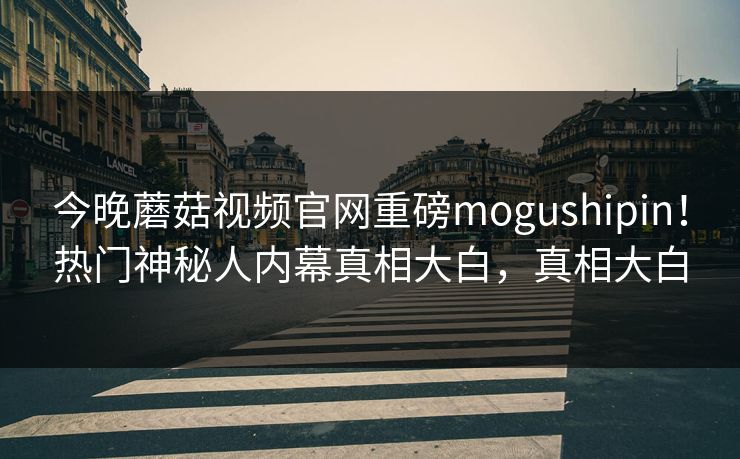 今晚蘑菇视频官网重磅mogushipin！热门神秘人内幕真相大白，真相大白