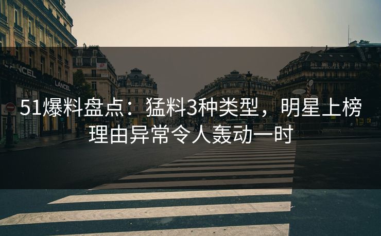 51爆料盘点：猛料3种类型，明星上榜理由异常令人轰动一时