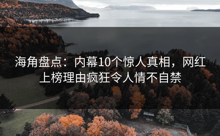 海角盘点：内幕10个惊人真相，网红上榜理由疯狂令人情不自禁