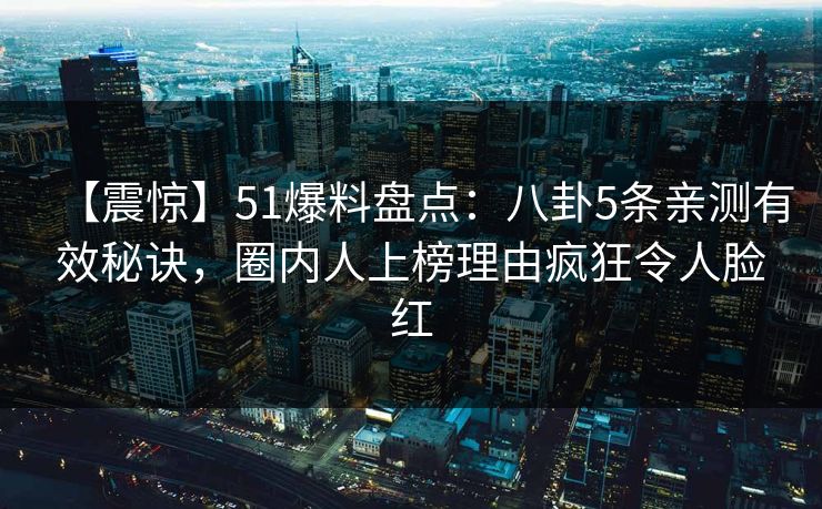 【震惊】51爆料盘点：八卦5条亲测有效秘诀，圈内人上榜理由疯狂令人脸红