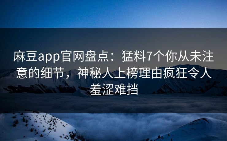 麻豆app官网盘点：猛料7个你从未注意的细节，神秘人上榜理由疯狂令人羞涩难挡