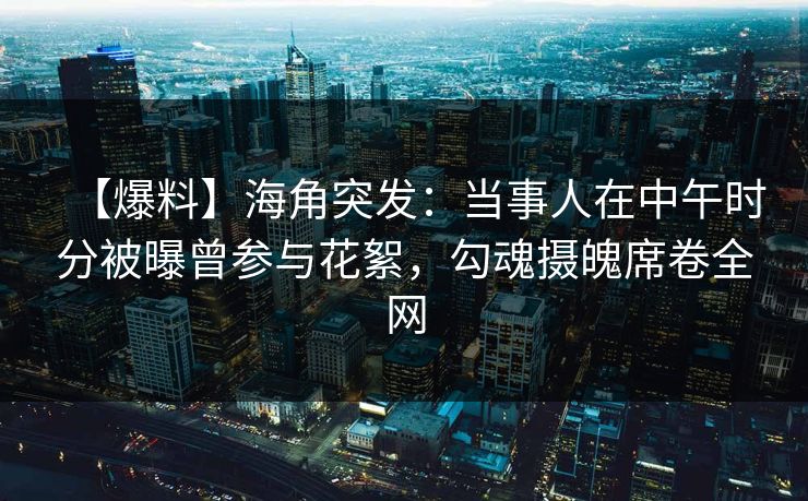 【爆料】海角突发：当事人在中午时分被曝曾参与花絮，勾魂摄魄席卷全网