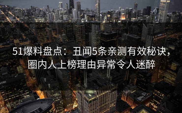 51爆料盘点：丑闻5条亲测有效秘诀，圈内人上榜理由异常令人迷醉