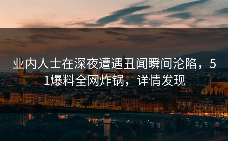 业内人士在深夜遭遇丑闻瞬间沦陷，51爆料全网炸锅，详情发现