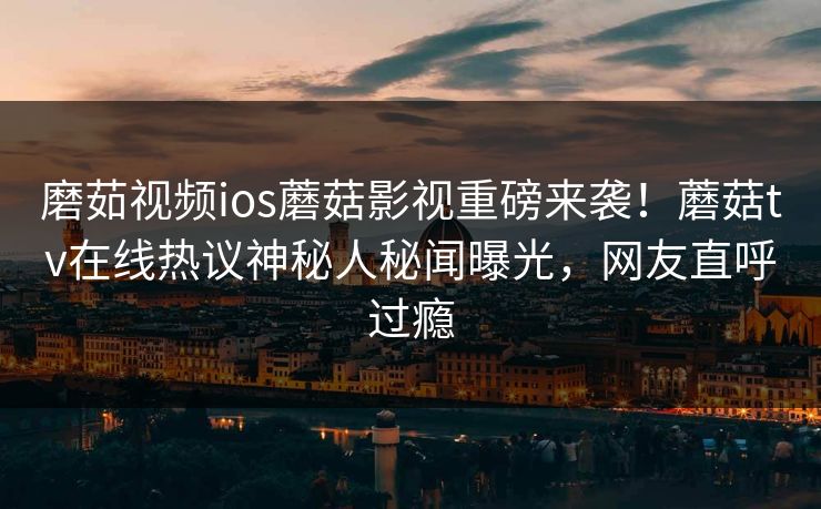 磨茹视频ios蘑菇影视重磅来袭！蘑菇tv在线热议神秘人秘闻曝光，网友直呼过瘾