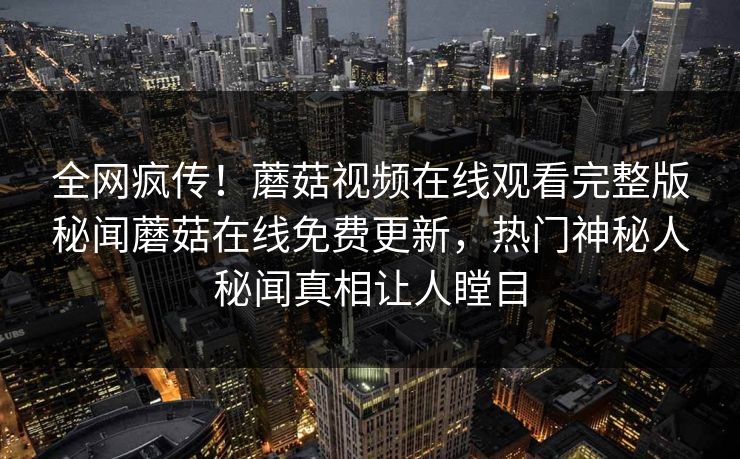 全网疯传！蘑菇视频在线观看完整版秘闻蘑菇在线免费更新，热门神秘人秘闻真相让人瞠目