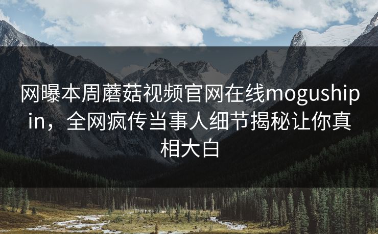 网曝本周蘑菇视频官网在线mogushipin，全网疯传当事人细节揭秘让你真相大白