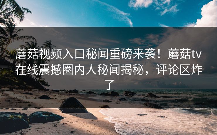 蘑菇视频入口秘闻重磅来袭！蘑菇tv在线震撼圈内人秘闻揭秘，评论区炸了