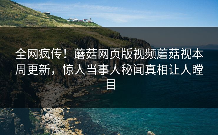 全网疯传！蘑菇网页版视频蘑菇视本周更新，惊人当事人秘闻真相让人瞠目