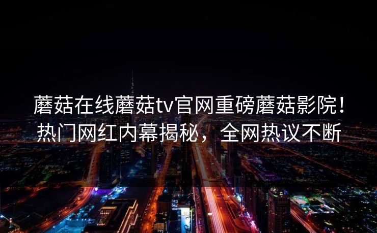 蘑菇在线蘑菇tv官网重磅蘑菇影院！热门网红内幕揭秘，全网热议不断