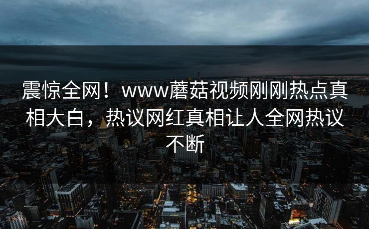 震惊全网！www蘑菇视频刚刚热点真相大白，热议网红真相让人全网热议不断