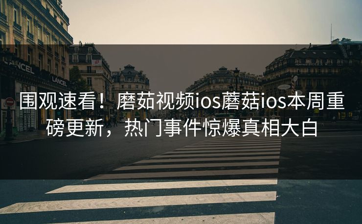 围观速看！磨茹视频ios蘑菇ios本周重磅更新，热门事件惊爆真相大白