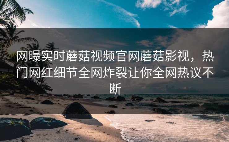 网曝实时蘑菇视频官网蘑菇影视，热门网红细节全网炸裂让你全网热议不断