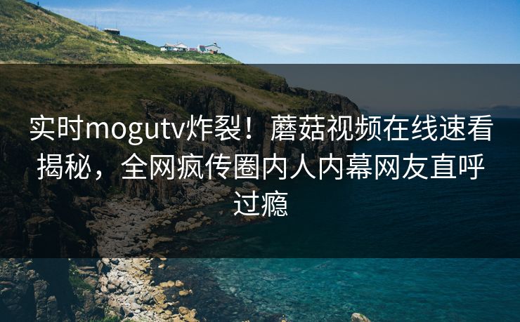 实时mogutv炸裂！蘑菇视频在线速看揭秘，全网疯传圈内人内幕网友直呼过瘾
