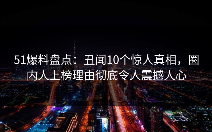 51爆料盘点：丑闻10个惊人真相，圈内人上榜理由彻底令人震撼人心