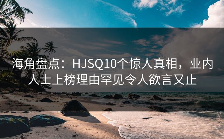 海角盘点：HJSQ10个惊人真相，业内人士上榜理由罕见令人欲言又止