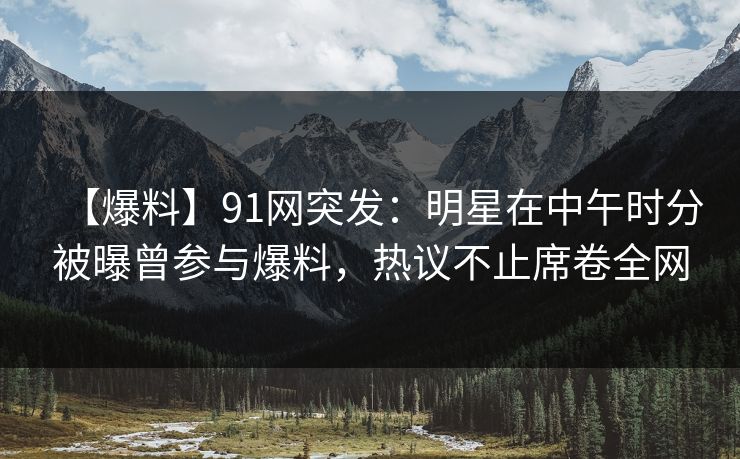 【爆料】91网突发：明星在中午时分被曝曾参与爆料，热议不止席卷全网