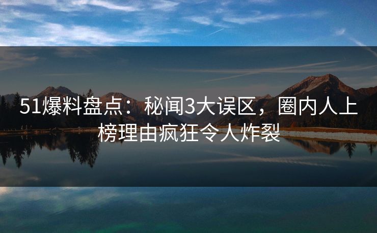 51爆料盘点：秘闻3大误区，圈内人上榜理由疯狂令人炸裂