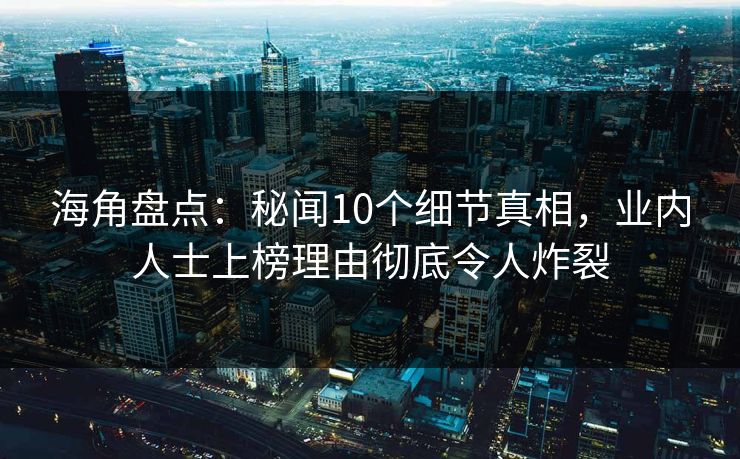海角盘点：秘闻10个细节真相，业内人士上榜理由彻底令人炸裂
