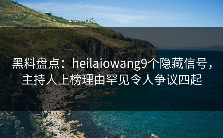 黑料盘点：heilaiowang9个隐藏信号，主持人上榜理由罕见令人争议四起
