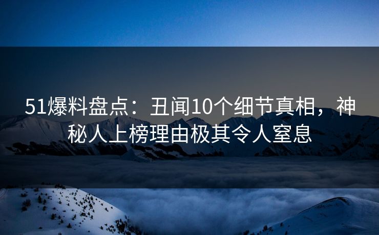 51爆料盘点：丑闻10个细节真相，神秘人上榜理由极其令人窒息