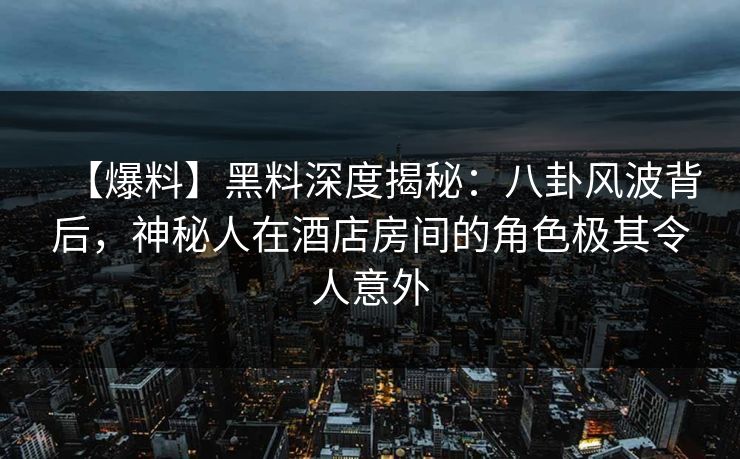 【爆料】黑料深度揭秘：八卦风波背后，神秘人在酒店房间的角色极其令人意外