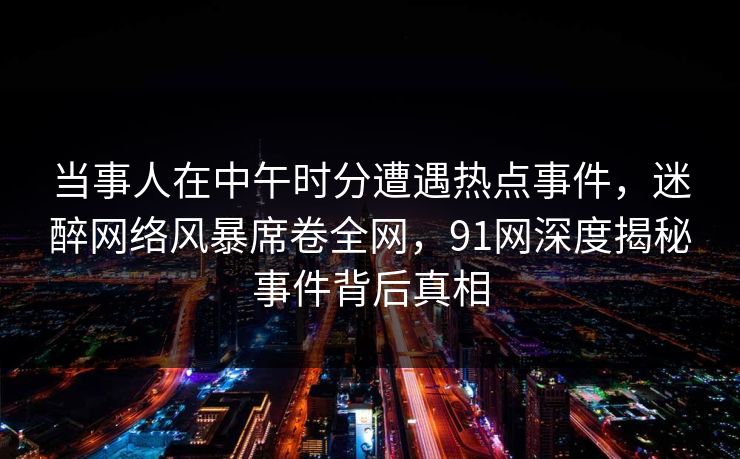 当事人在中午时分遭遇热点事件，迷醉网络风暴席卷全网，91网深度揭秘事件背后真相