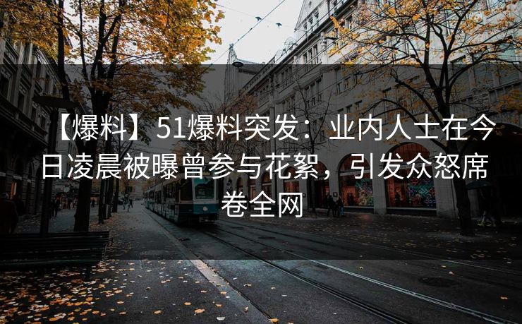 【爆料】51爆料突发：业内人士在今日凌晨被曝曾参与花絮，引发众怒席卷全网