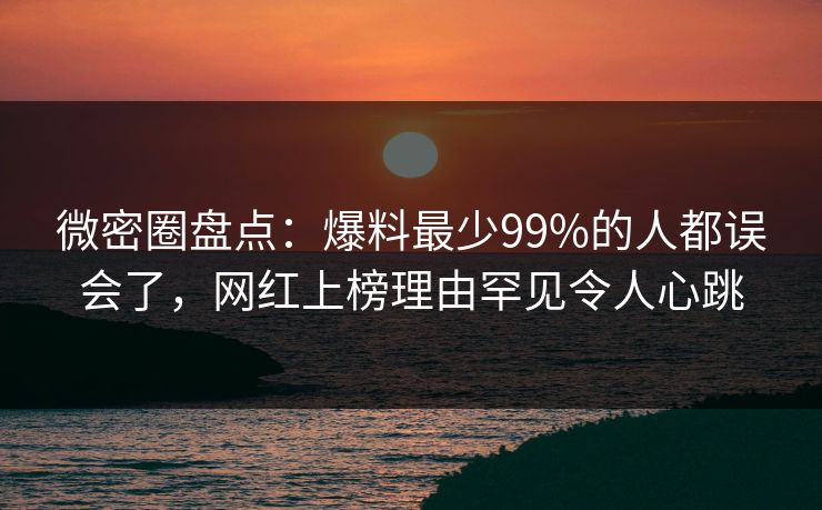 微密圈盘点：爆料最少99%的人都误会了，网红上榜理由罕见令人心跳