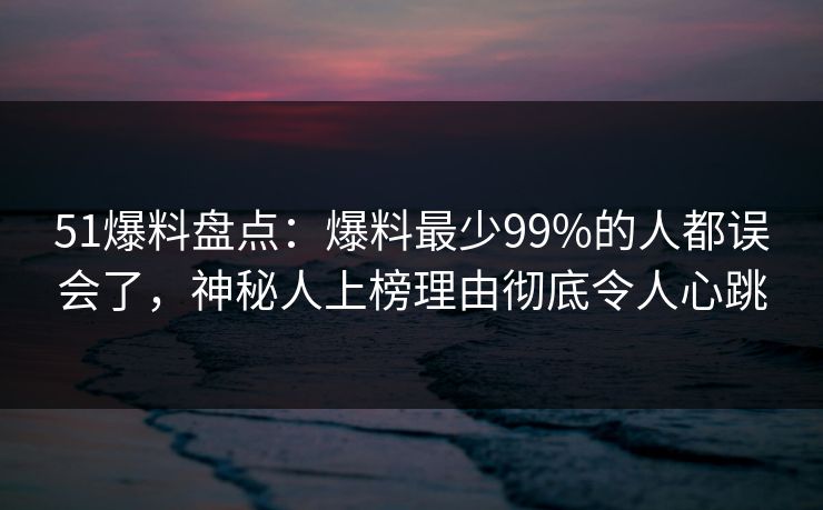 51爆料盘点：爆料最少99%的人都误会了，神秘人上榜理由彻底令人心跳