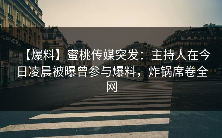 【爆料】蜜桃传媒突发：主持人在今日凌晨被曝曾参与爆料，炸锅席卷全网
