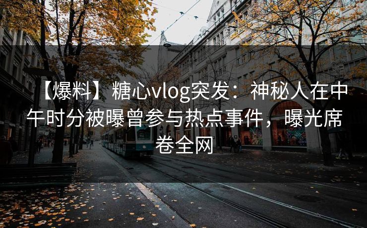 【爆料】糖心vlog突发：神秘人在中午时分被曝曾参与热点事件，曝光席卷全网