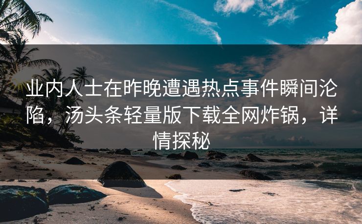 业内人士在昨晚遭遇热点事件瞬间沦陷，汤头条轻量版下载全网炸锅，详情探秘