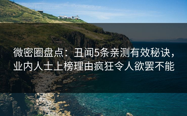 微密圈盘点：丑闻5条亲测有效秘诀，业内人士上榜理由疯狂令人欲罢不能