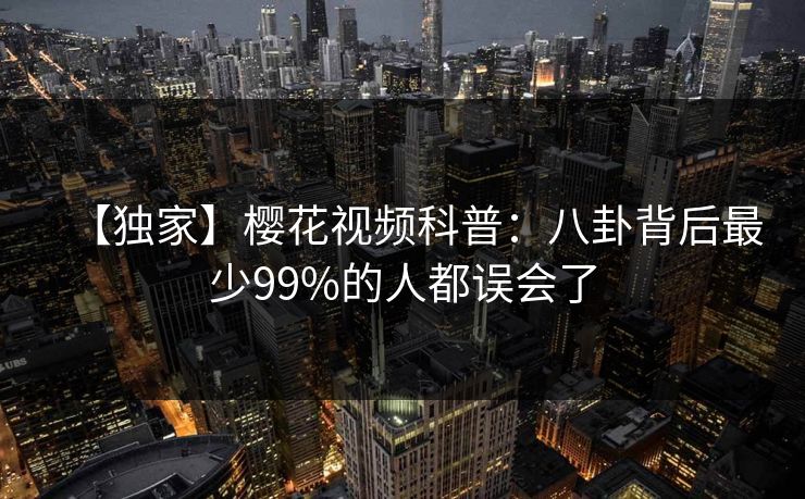 【独家】樱花视频科普：八卦背后最少99%的人都误会了