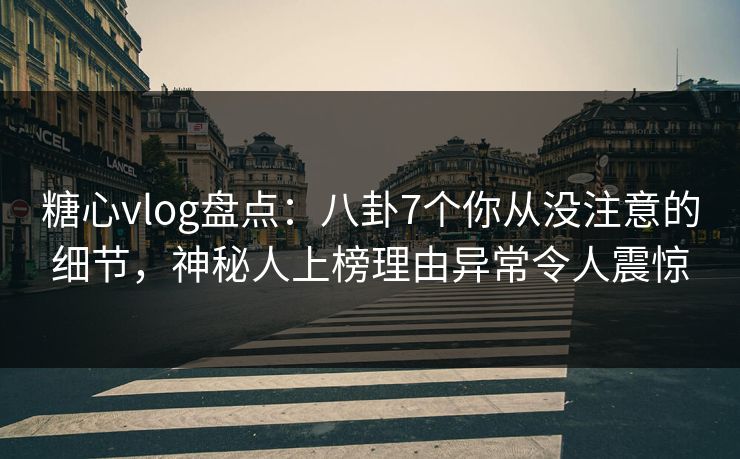糖心vlog盘点：八卦7个你从没注意的细节，神秘人上榜理由异常令人震惊