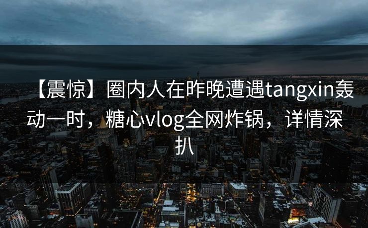 【震惊】圈内人在昨晚遭遇tangxin轰动一时，糖心vlog全网炸锅，详情深扒