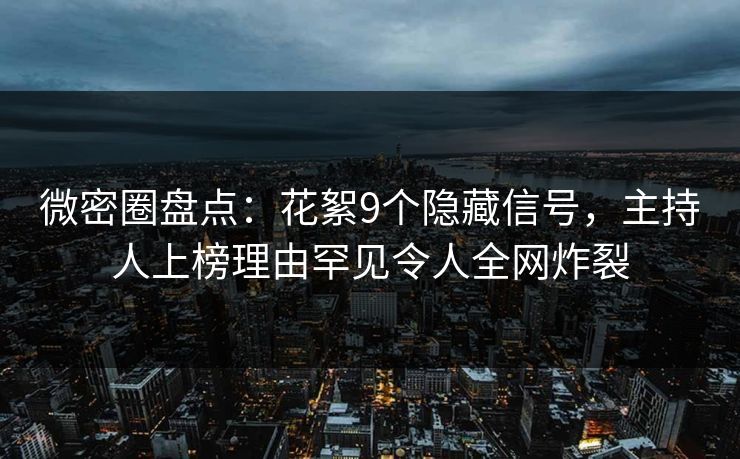 微密圈盘点：花絮9个隐藏信号，主持人上榜理由罕见令人全网炸裂