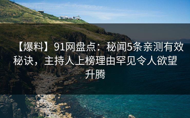 【爆料】91网盘点：秘闻5条亲测有效秘诀，主持人上榜理由罕见令人欲望升腾