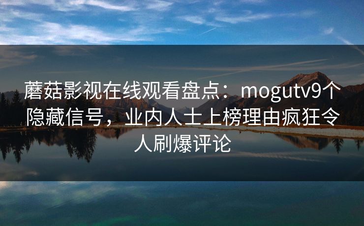 蘑菇影视在线观看盘点：mogutv9个隐藏信号，业内人士上榜理由疯狂令人刷爆评论